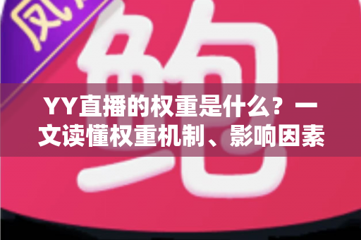 YY直播的权重是什么？一文读懂权重机制、影响因素与快速提升攻略