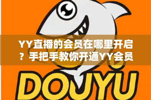 YY直播的会员在哪里开启?手把手教你开通YY会员与贵族身份的完整指南 YY直播的会员在哪里开启?手把手教你开通YY会员与贵族身份的完整指南