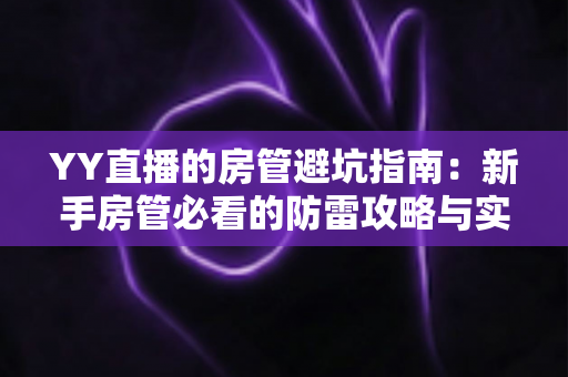 YY直播的房管避坑指南:新手房管必看的防雷攻略与实战经验总结 YY直播的房管避坑指南:新手房管必看的防雷攻略与实战经验总结