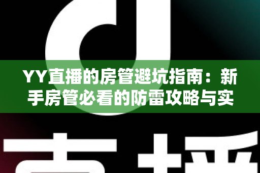 YY直播的房管避坑指南:新手房管必看的防雷攻略与实战经验总结 YY直播的房管避坑指南:新手房管必看的防雷攻略与实战经验总结