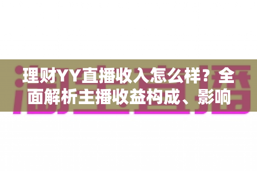 理财YY直播收入怎么样?全面解析主播收益构成、影响因素与赚钱前景 理财YY直播收入怎么样?全面解析主播收益构成、影响因素与赚钱前景