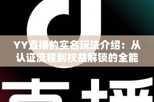 YY直播的实名玩法介绍:从认证流程到权益解锁的全能指南 YY直播的实名玩法介绍:从认证流程到权益解锁的全能指南