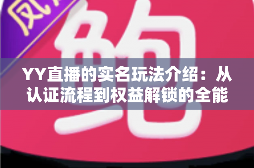 YY直播的实名玩法介绍:从认证流程到权益解锁的全能指南 YY直播的实名玩法介绍:从认证流程到权益解锁的全能指南