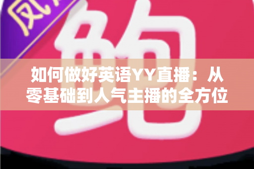 如何做好英语YY直播：从零基础到人气主播的全方位实战指南