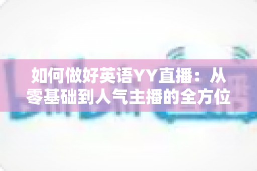 如何做好英语YY直播：从零基础到人气主播的全方位实战指南