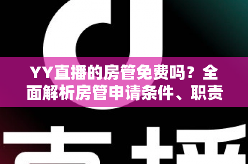 YY直播的房管免费吗？全面解析房管申请条件、职责权限与常见问题