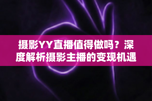 摄影YY直播值得做吗?深度解析摄影主播的变现机遇与入行指南 摄影YY直播值得做吗?深度解析摄影主播的变现机遇与入行指南