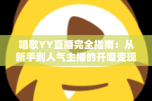 唱歌YY直播完全指南:从新手到人气主播的开嗓变现全攻略 唱歌YY直播完全指南:从新手到人气主播的开嗓变现全攻略