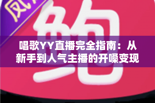 唱歌YY直播完全指南:从新手到人气主播的开嗓变现全攻略 唱歌YY直播完全指南:从新手到人气主播的开嗓变现全攻略