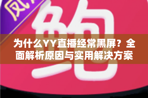 为什么YY直播经常黑屏？全面解析原因与实用解决方案指南
