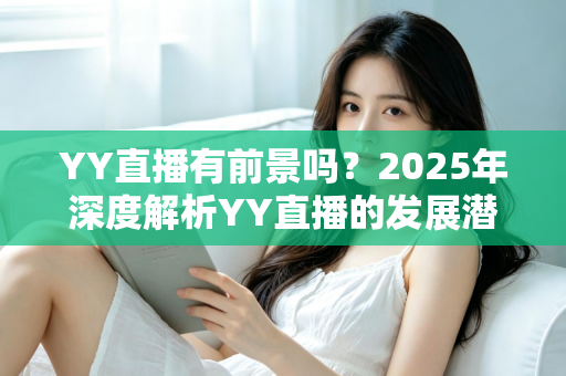 YY直播有前景吗?2025年深度解析YY直播的发展潜力、赚钱机会与行业挑战 YY直播有前景吗?2025年深度解析YY直播的发展潜力、赚钱机会与行业挑战