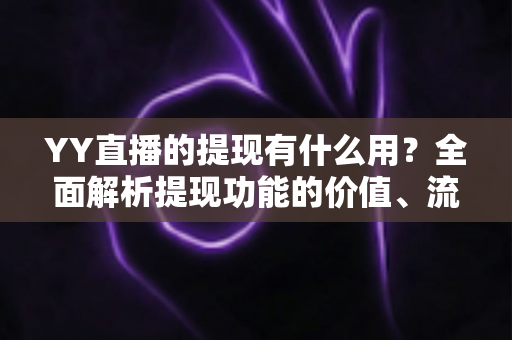 YY直播的提现有什么用？全面解析提现功能的价值、流程与注意事项