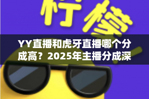 YY直播和虎牙直播哪个分成高?2025年主播分成深度对比与平台选择全指南 YY直播和虎牙直播哪个分成高?2025年主播分成深度对比与平台选择全指南