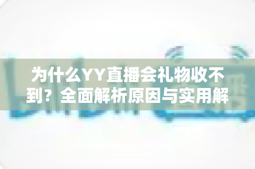 为什么YY直播会礼物收不到？全面解析原因与实用解决方法大全
