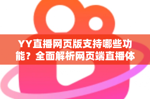 YY直播网页版支持哪些功能？全面解析网页端直播体验与实用指南
