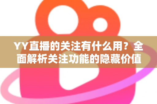YY直播的关注有什么用?全面解析关注功能的隐藏价值与实用好处 YY直播的关注有什么用?全面解析关注功能的隐藏价值与实用好处