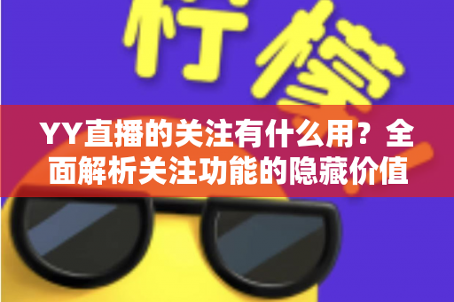 YY直播的关注有什么用?全面解析关注功能的隐藏价值与实用好处 YY直播的关注有什么用?全面解析关注功能的隐藏价值与实用好处