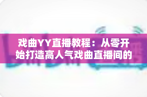 戏曲YY直播教程:从零开始打造高人气戏曲直播间的完整指南 戏曲YY直播教程:从零开始打造高人气戏曲直播间的完整指南