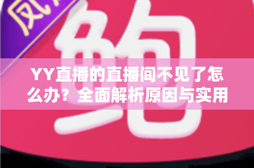 YY直播的直播间不见了怎么办?全面解析原因与实用解决方法指南 YY直播的直播间不见了怎么办?全面解析原因与实用解决方法指南