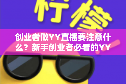 创业者做YY直播要注意什么?新手创业者必看的YY直播创业避坑指南与实战攻略 创业者做YY直播要注意什么?新手创业者必看的YY直播创业避坑指南与实战攻略