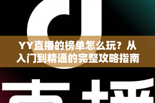 YY直播的榜单怎么玩?从入门到精通的完整攻略指南 YY直播的榜单怎么玩?从入门到精通的完整攻略指南