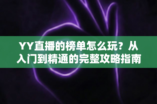 YY直播的榜单怎么玩?从入门到精通的完整攻略指南 YY直播的榜单怎么玩?从入门到精通的完整攻略指南