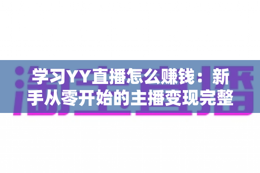 学习YY直播怎么赚钱：新手从零开始的主播变现完整指南