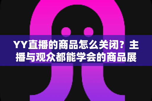 YY直播的商品怎么关闭？主播与观众都能学会的商品展示关闭全攻略