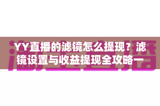 YY直播的滤镜怎么提现?滤镜设置与收益提现全攻略一文讲透 YY直播的滤镜怎么提现?滤镜设置与收益提现全攻略一文讲透