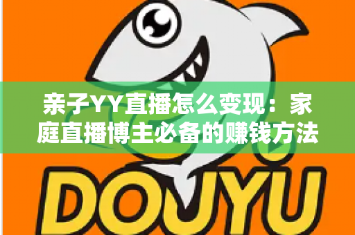 亲子YY直播怎么变现:家庭直播博主必备的赚钱方法与运营全攻略 亲子YY直播怎么变现:家庭直播博主必备的赚钱方法与运营全攻略
