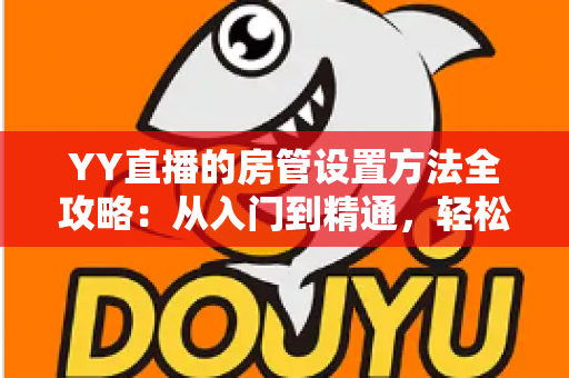 YY直播的房管设置方法全攻略:从入门到精通,轻松打造高效直播间管理团队 YY直播的房管设置方法全攻略:从入门到精通,轻松打造高效直播间管理团队