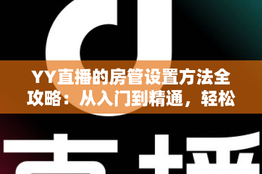 YY直播的房管设置方法全攻略：从入门到精通，轻松打造高效直播间管理团队