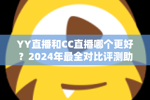 YY直播和CC直播哪个更好?2024年最全对比评测助你选对直播平台 YY直播和CC直播哪个更好?2024年最全对比评测助你选对直播平台