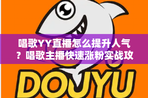 唱歌YY直播怎么提升人气?唱歌主播快速涨粉实战攻略全解析 唱歌YY直播怎么提升人气?唱歌主播快速涨粉实战攻略全解析