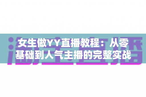 女生做YY直播教程:从零基础到人气主播的完整实战指南 女生做YY直播教程:从零基础到人气主播的完整实战指南