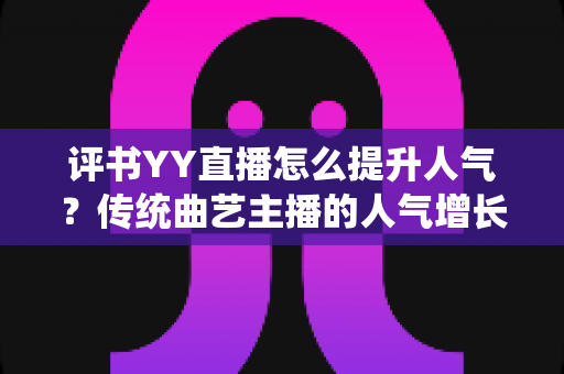 评书YY直播怎么提升人气?传统曲艺主播的人气增长全攻略 评书YY直播怎么提升人气?传统曲艺主播的人气增长全攻略