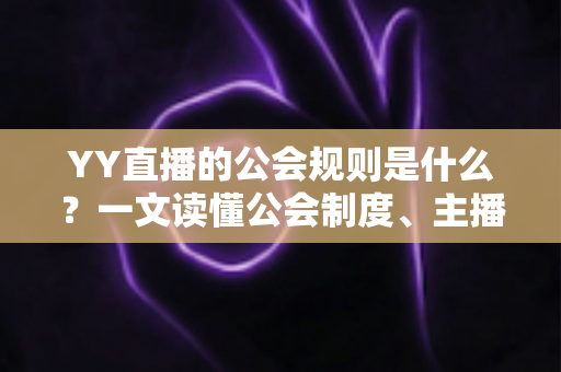 YY直播的公会规则是什么？一文读懂公会制度、主播管理与分成机制全解析