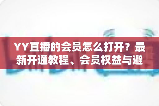 YY直播的会员怎么打开?最新开通教程、会员权益与避坑指南一文讲清 YY直播的会员怎么打开?最新开通教程、会员权益与避坑指南一文讲清