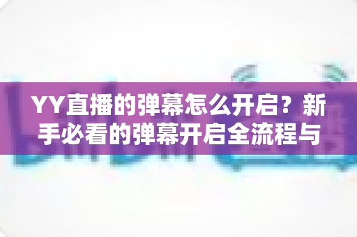 YY直播的弹幕怎么开启?新手必看的弹幕开启全流程与实用技巧指南 YY直播的弹幕怎么开启?新手必看的弹幕开启全流程与实用技巧指南