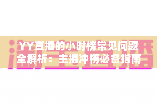 YY直播的小时榜常见问题全解析:主播冲榜必备指南与一站式答疑手册 YY直播的小时榜常见问题全解析:主播冲榜必备指南与一站式答疑手册