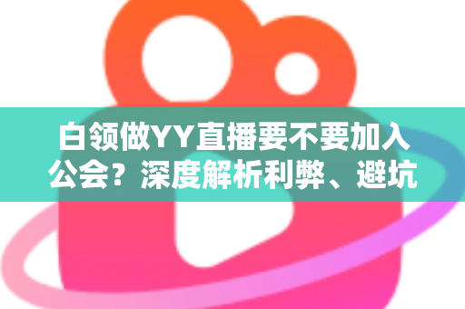 白领做YY直播要不要加入公会？深度解析利弊、避坑指南与最佳选择策略