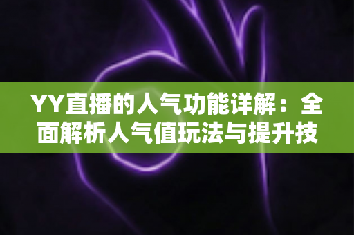 YY直播的人气功能详解：全面解析人气值玩法与提升技巧，助你快速打造热门直播间