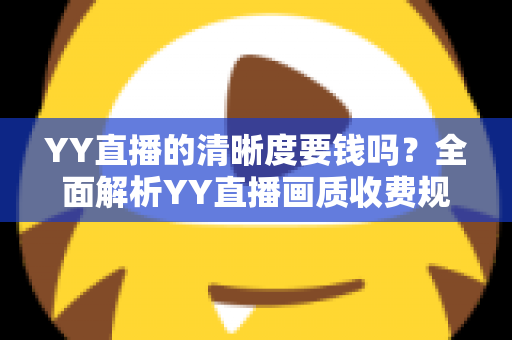 YY直播的清晰度要钱吗？全面解析YY直播画质收费规则与免费高清观看技巧