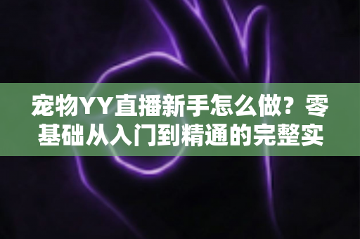 宠物YY直播新手怎么做？零基础从入门到精通的完整实战指南