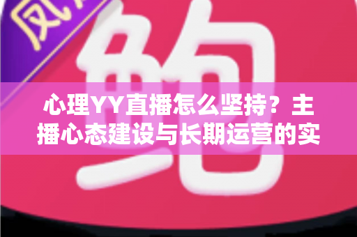 心理YY直播怎么坚持?主播心态建设与长期运营的实用指南 心理YY直播怎么坚持?主播心态建设与长期运营的实用指南