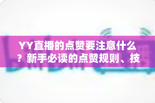 YY直播的点赞要注意什么?新手必读的点赞规则、技巧与避坑指南 YY直播的点赞要注意什么?新手必读的点赞规则、技巧与避坑指南