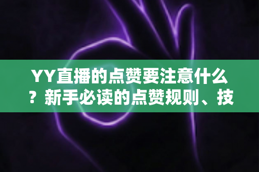 YY直播的点赞要注意什么？新手必读的点赞规则、技巧与避坑指南