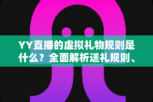 YY直播的虚拟礼物规则是什么?全面解析送礼规则、收益分成与消费注意事项 YY直播的虚拟礼物规则是什么?全面解析送礼规则、收益分成与消费注意事项