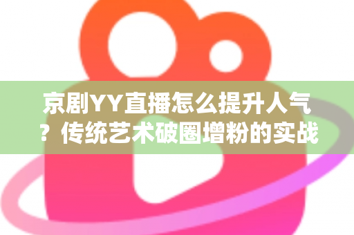 京剧YY直播怎么提升人气?传统艺术破圈增粉的实战指南 京剧YY直播怎么提升人气?传统艺术破圈增粉的实战指南