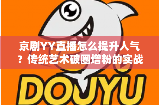 京剧YY直播怎么提升人气?传统艺术破圈增粉的实战指南 京剧YY直播怎么提升人气?传统艺术破圈增粉的实战指南